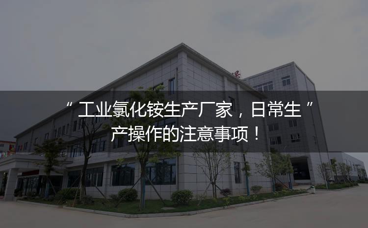 工業(yè)氯化銨生產(chǎn)廠家，日常生產(chǎn)操作的注意事項(xiàng)！