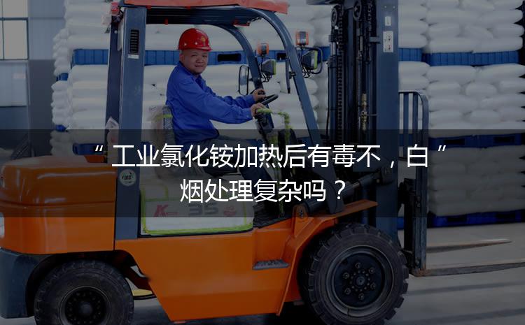 工業(yè)氯化銨加熱后有毒不，白煙處理復(fù)雜嗎？