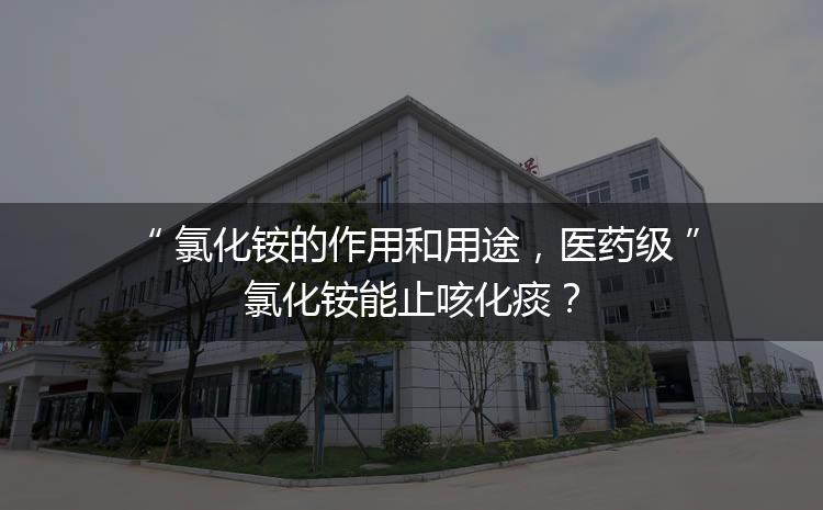 氯化銨的作用和用途，醫(yī)藥級氯化銨能止咳化痰？