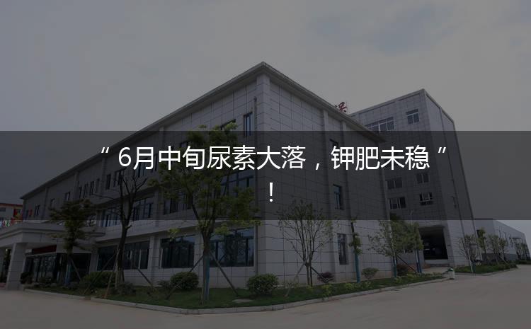 6月中旬尿素大落，鉀肥未穩(wěn)！