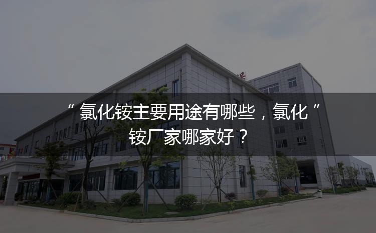 氯化銨主要用途有哪些，氯化銨廠家哪家好？