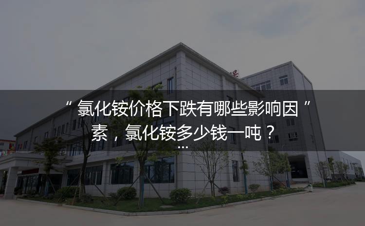 氯化銨價格下跌有哪些影響因素，氯化銨多少錢一噸？